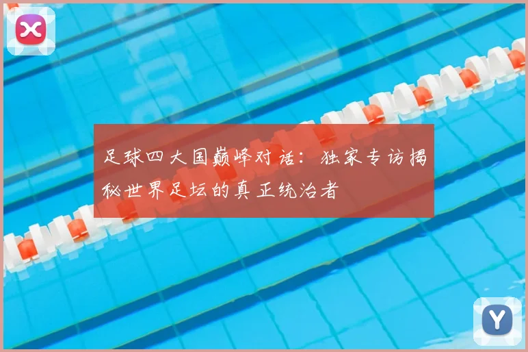 足球四大国巅峰对话：独家专访揭秘世界足坛的真正统治者