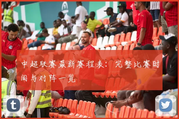 中超联赛最新赛程表:完整比赛时间与对阵一览