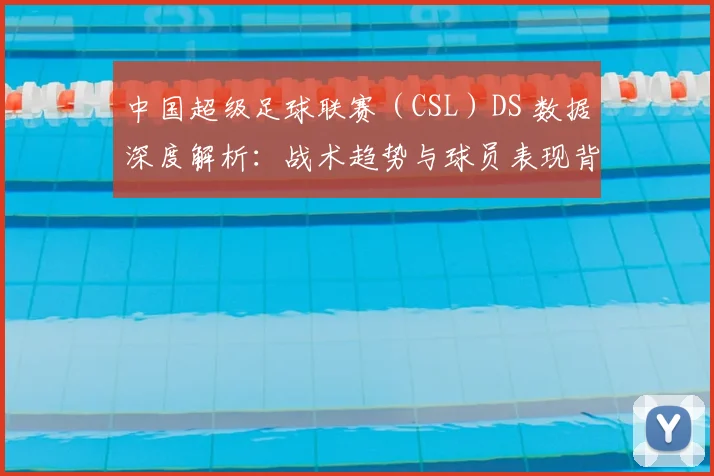 中国超级足球联赛（CSL）DS 数据深度解析：战术趋势与球员表现背后的数字真相_20260610190259