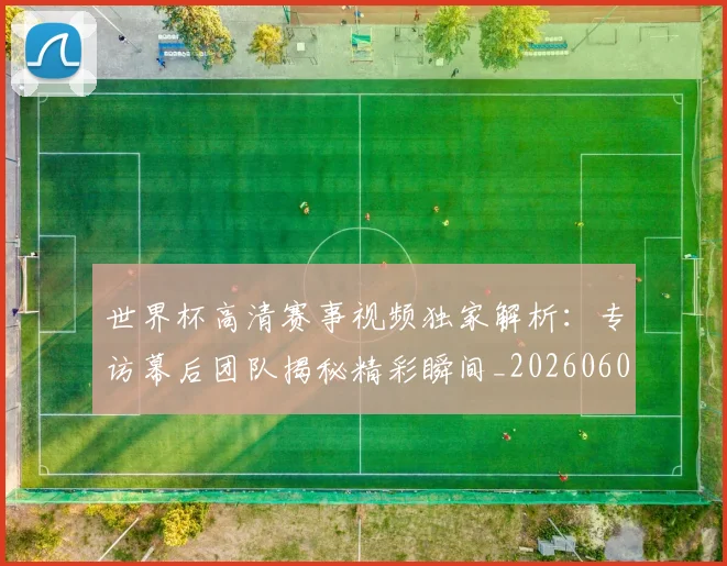 世界杯高清赛事视频独家解析：专访幕后团队揭秘精彩瞬间_20260609201344