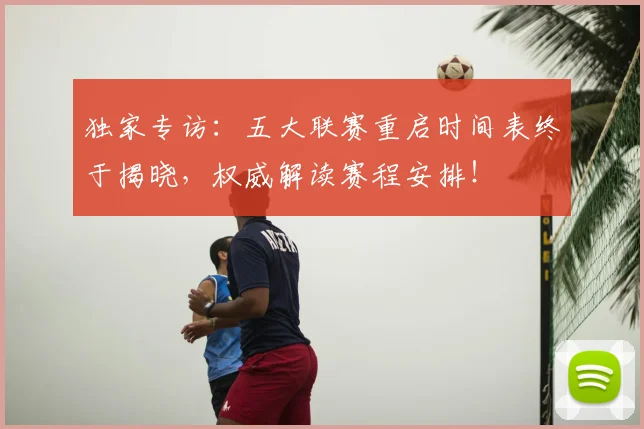 独家专访:五大联赛重启时间表终于揭晓,权威解读赛程安排!
