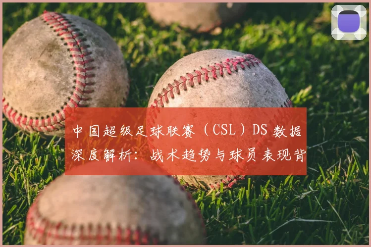 中国超级足球联赛（CSL）DS 数据深度解析：战术趋势与球员表现背后的数字真相_20260610190259