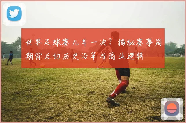 世界足球赛几年一次？揭秘赛事周期背后的历史沿革与商业逻辑