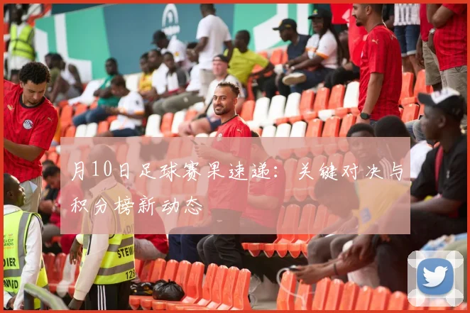 月10日足球赛果速递：关键对决与积分榜新动态