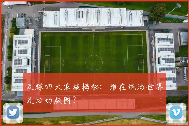 足球四大家族揭秘：谁在统治世界足坛的版图？