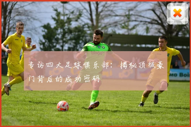 专访四大足球俱乐部：揭秘顶级豪门背后的成功密码