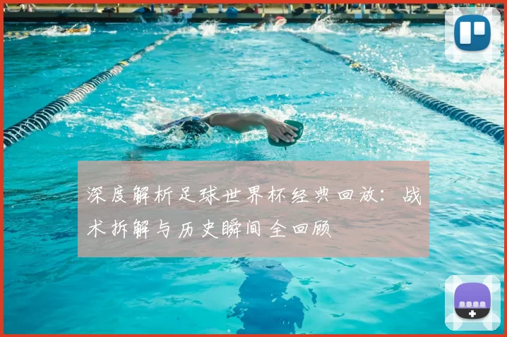 深度解析足球世界杯经典回放：战术拆解与历史瞬间全回顾