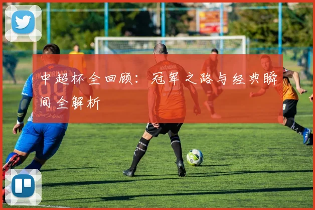 中超杯全回顾:冠军之路与经典瞬间全解析