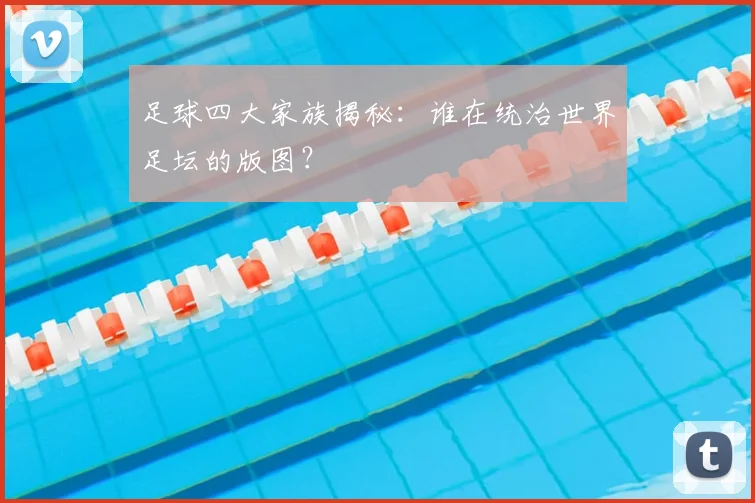 足球四大家族揭秘：谁在统治世界足坛的版图？