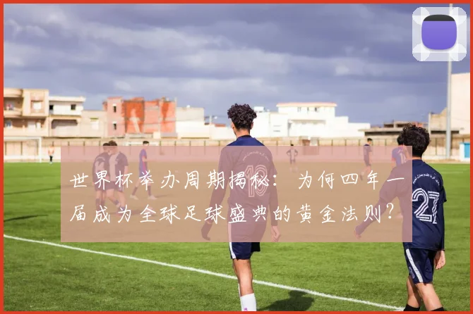 世界杯举办周期揭秘:为何四年一届成为全球足球盛典的黄金法则?