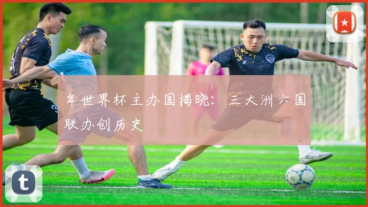 年世界杯主办国揭晓：三大洲六国联办创历史