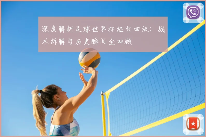 深度解析足球世界杯经典回放：战术拆解与历史瞬间全回顾