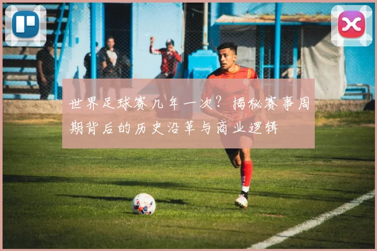 世界足球赛几年一次？揭秘赛事周期背后的历史沿革与商业逻辑
