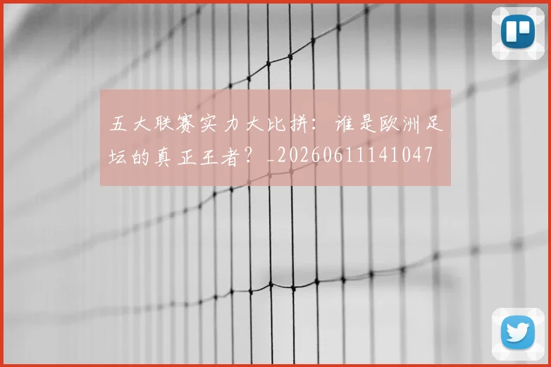 五大联赛实力大比拼：谁是欧洲足坛的真正王者？_20260611141047