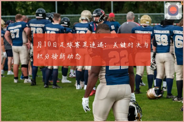 月10日足球赛果速递:关键对决与积分榜新动态