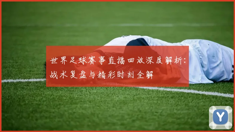 世界足球赛事直播回放深度解析：战术复盘与精彩时刻全解