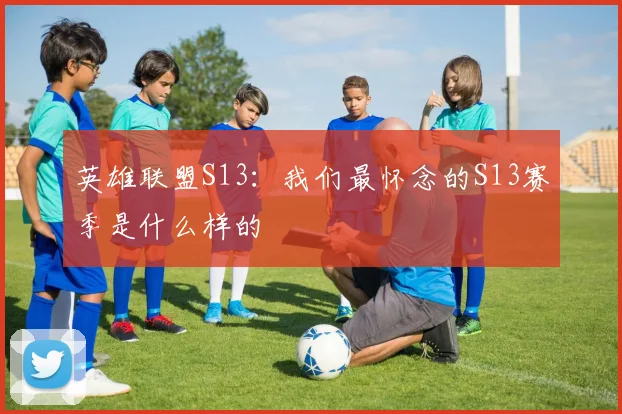 英雄联盟S13：我们最怀念的S13赛季是什么样的