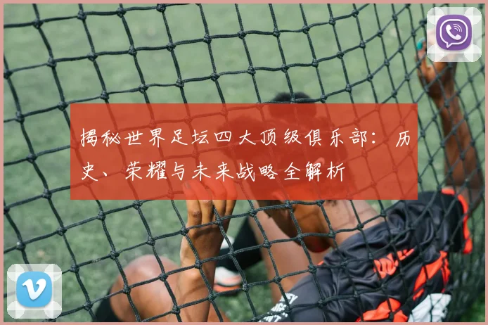 揭秘世界足坛四大顶级俱乐部：历史、荣耀与未来战略全解析