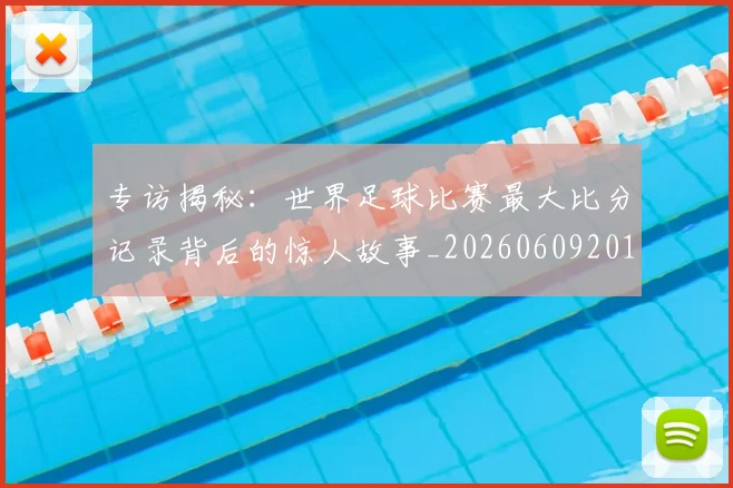 专访揭秘：世界足球比赛最大比分记录背后的惊人故事_20260609201222