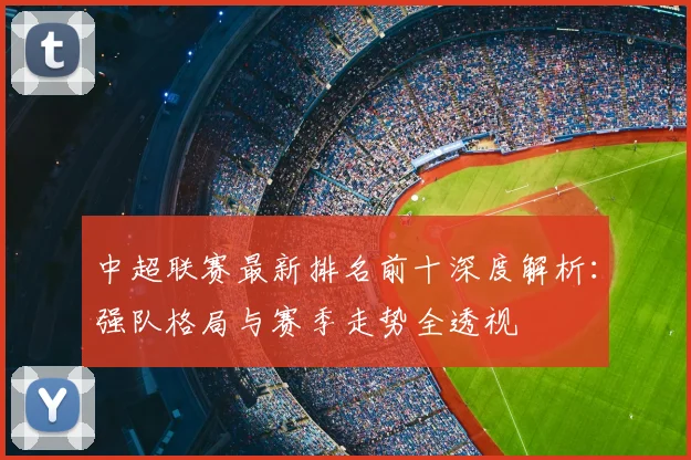 中超联赛最新排名前十深度解析：强队格局与赛季走势全透视