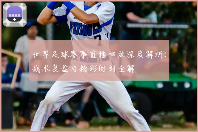 世界足球赛事直播回放深度解析：战术复盘与精彩时刻全解