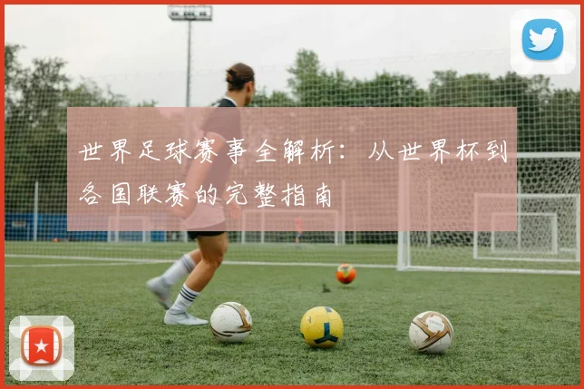 世界足球赛事全解析：从世界杯到各国联赛的完整指南