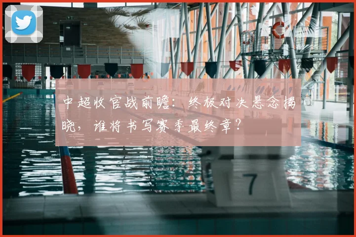 中超收官战前瞻：终极对决悬念揭晓，谁将书写赛季最终章？