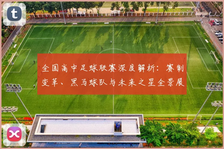 全国高中足球联赛深度解析:赛制变革、黑马球队与未来之星全景展望