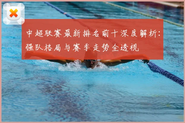 中超联赛最新排名前十深度解析：强队格局与赛季走势全透视