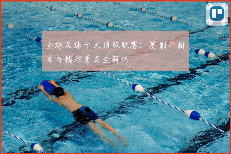 全球足球十大顶级联赛：赛制、排名与精彩看点全解析