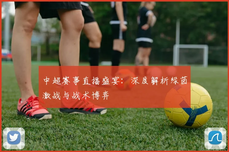 中超赛事直播盛宴：深度解析绿茵激战与战术博弈