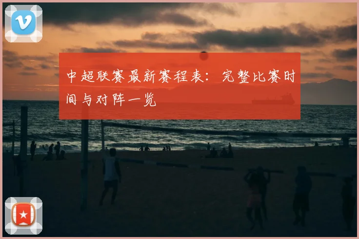 中超联赛最新赛程表:完整比赛时间与对阵一览