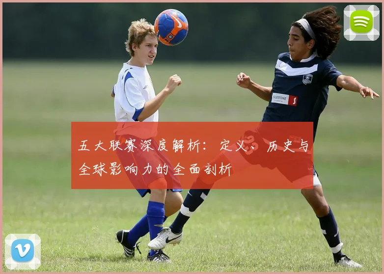 五大联赛深度解析：定义、历史与全球影响力的全面剖析