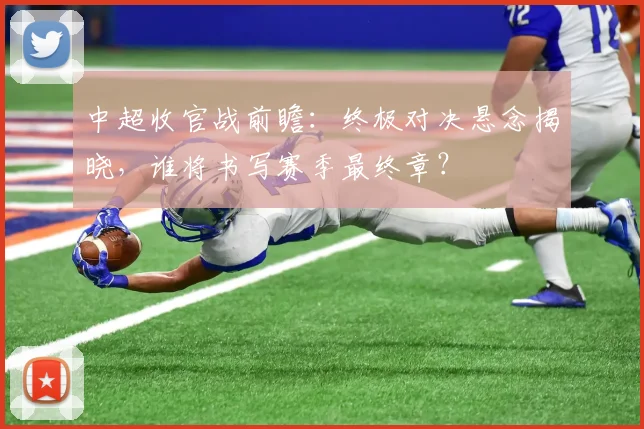 中超收官战前瞻：终极对决悬念揭晓，谁将书写赛季最终章？