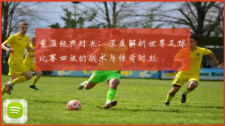 重温经典对决：深度解析世界足球比赛回放的战术与传奇时刻