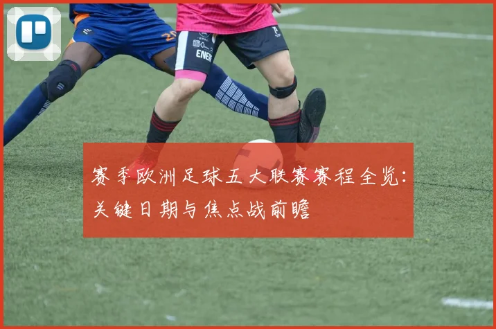 赛季欧洲足球五大联赛赛程全览：关键日期与焦点战前瞻