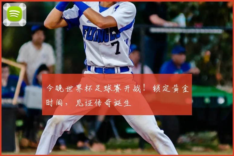 今晚世界杯足球赛开战！锁定黄金时间，见证传奇诞生